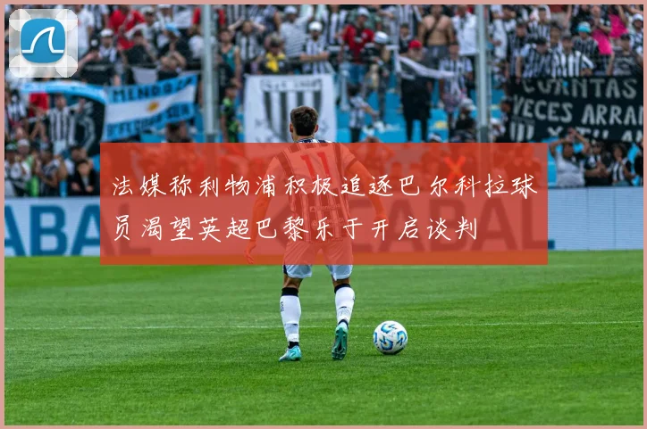 法媒称利物浦积极追逐巴尔科拉球员渴望英超巴黎乐于开启谈判