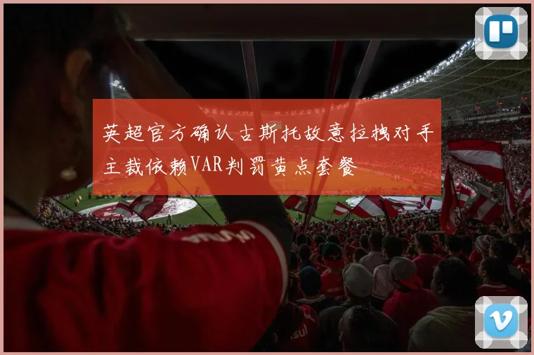 英超官方确认古斯托故意拉拽对手主裁依赖VAR判罚黄点套餐