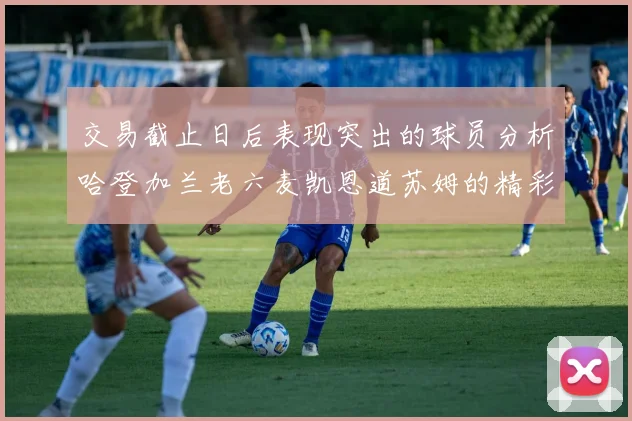 交易截止日后表现突出的球员分析哈登加兰老六麦凯恩道苏姆的精彩表现