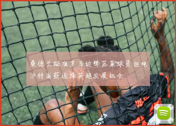 桑德兰瞄准罗马边锋苏莱球员拒绝沙特高薪选择英超发展机会