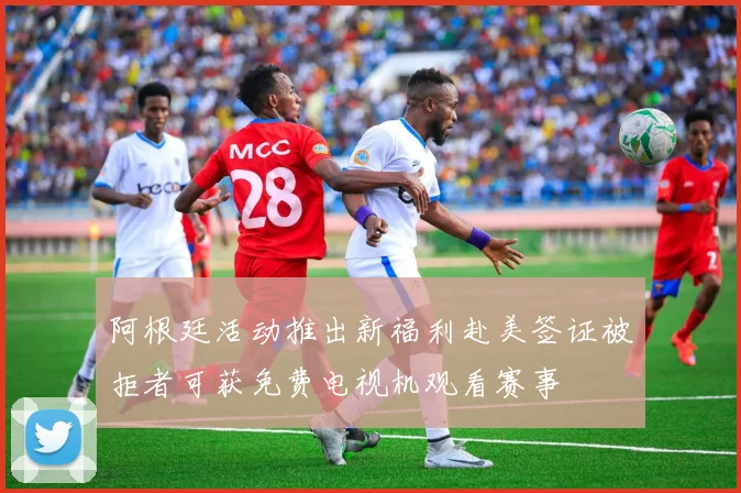 阿根廷活动推出新福利赴美签证被拒者可获免费电视机观看赛事