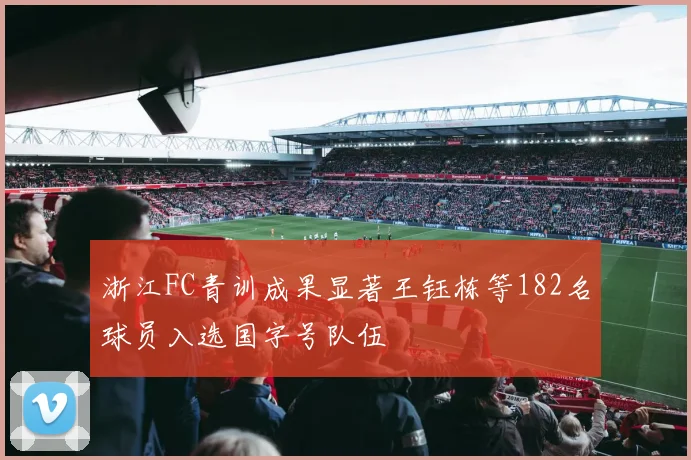 浙江FC青训成果显著王钰栋等182名球员入选国字号队伍