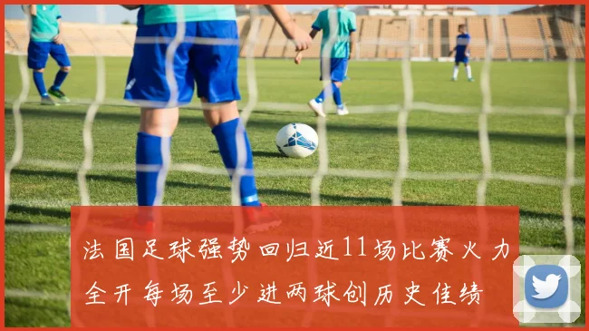 法国足球强势回归近11场比赛火力全开每场至少进两球创历史佳绩