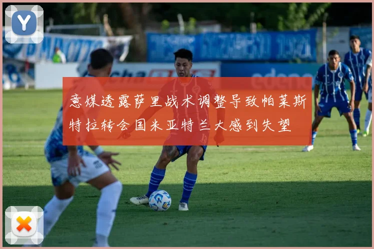 意媒透露萨里战术调整导致帕莱斯特拉转会国米亚特兰大感到失望