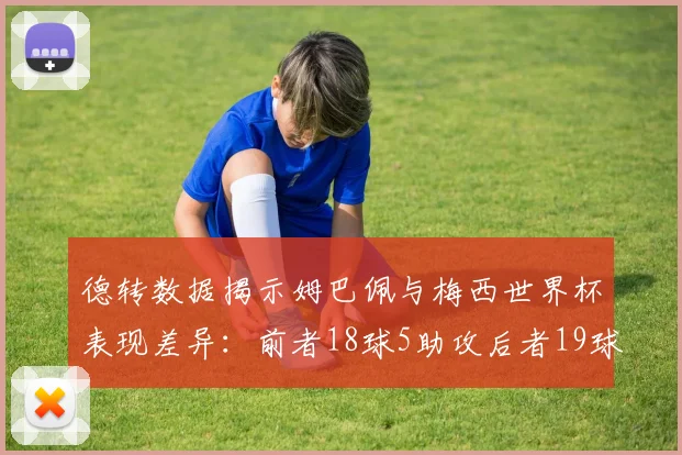 德转数据揭示姆巴佩与梅西世界杯表现差异：前者18球5助攻后者19球8助攻
