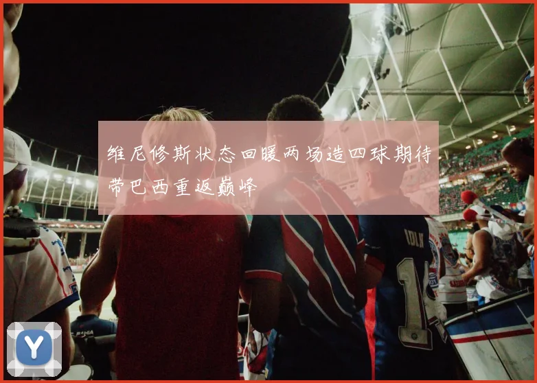 维尼修斯状态回暖两场造四球期待带巴西重返巅峰
