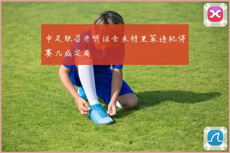 中足联召开听证会米特里策违纪停赛几成定局