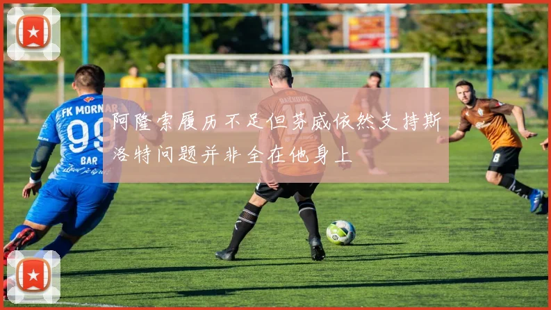 阿隆索履历不足但芬威依然支持斯洛特问题并非全在他身上