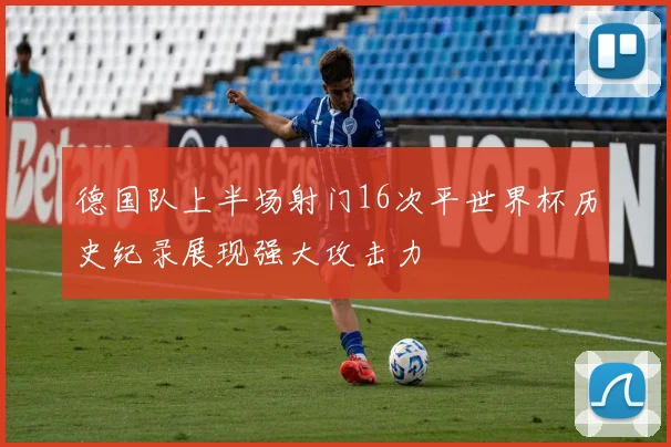 德国队上半场射门16次平世界杯历史纪录展现强大攻击力