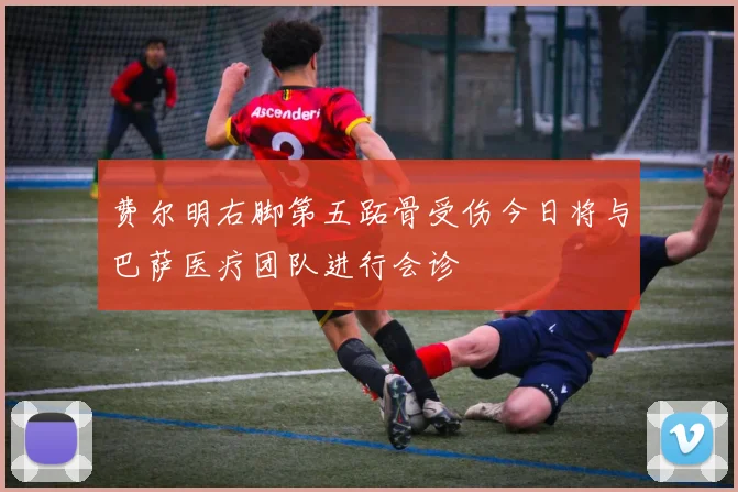 费尔明右脚第五跖骨受伤今日将与巴萨医疗团队进行会诊