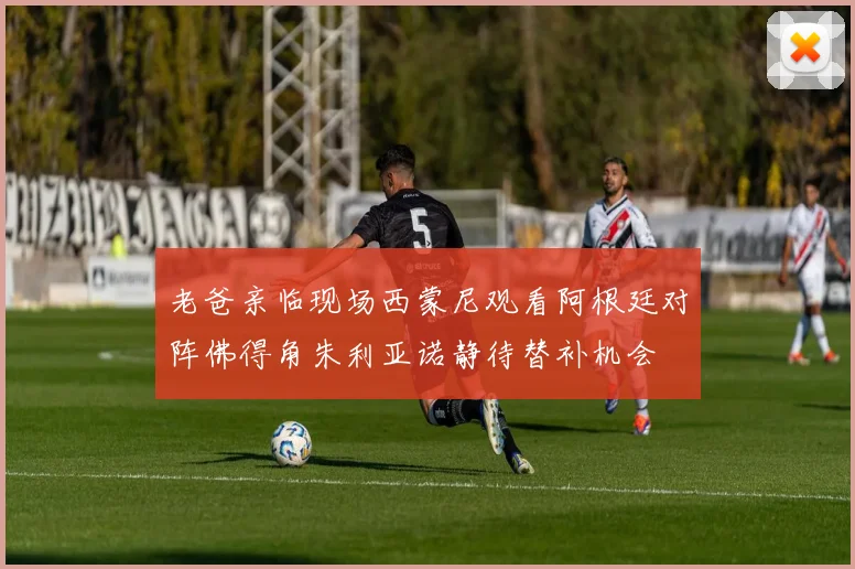 老爸亲临现场西蒙尼观看阿根廷对阵佛得角朱利亚诺静待替补机会