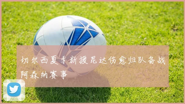 切尔西夏季新援昆达伤愈归队备战阿森纳赛事