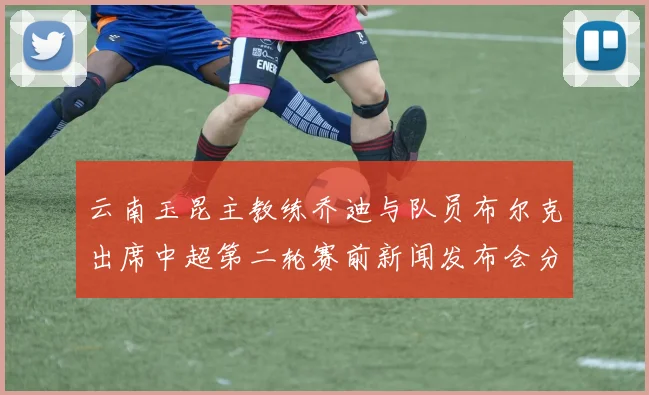 云南玉昆主教练乔迪与队员布尔克出席中超第二轮赛前新闻发布会分享备战情况