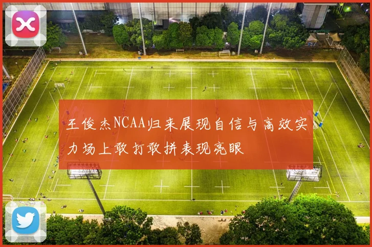 王俊杰NCAA归来展现自信与高效实力场上敢打敢拼表现亮眼