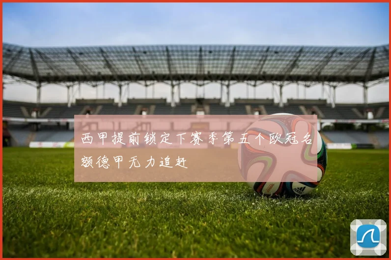 西甲提前锁定下赛季第五个欧冠名额德甲无力追赶
