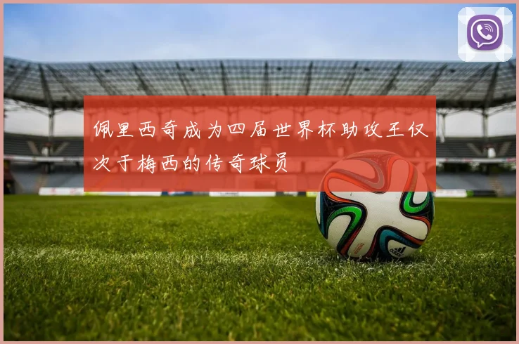 佩里西奇成为四届世界杯助攻王仅次于梅西的传奇球员