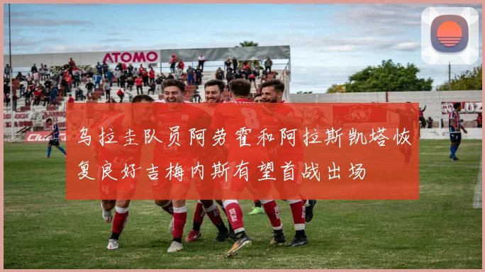 乌拉圭队员阿劳霍和阿拉斯凯塔恢复良好吉梅内斯有望首战出场