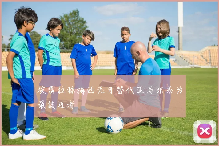 埃雷拉称梅西无可替代亚马尔或为最接近者