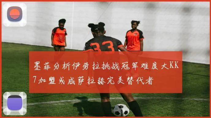 墨菲分析伊劳拉挑战冠军难度大KK7加盟或成萨拉赫完美替代者