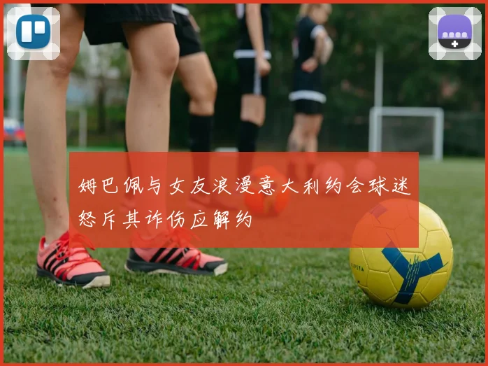 姆巴佩与女友浪漫意大利约会球迷怒斥其诈伤应解约