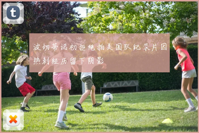 波切蒂诺初拒绝拍美国队纪录片因热刺经历留下阴影