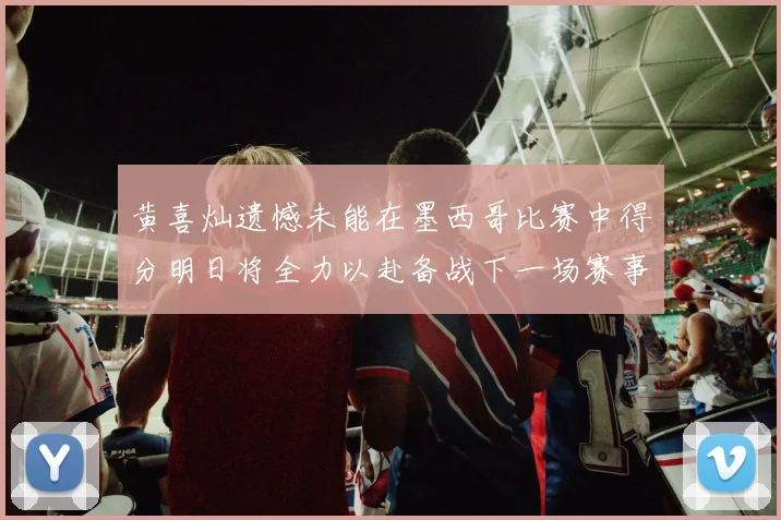 黄喜灿遗憾未能在墨西哥比赛中得分明日将全力以赴备战下一场赛事