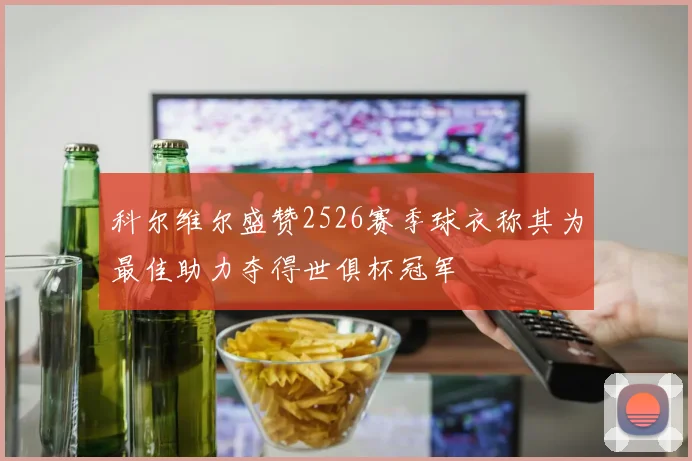 科尔维尔盛赞2526赛季球衣称其为最佳助力夺得世俱杯冠军