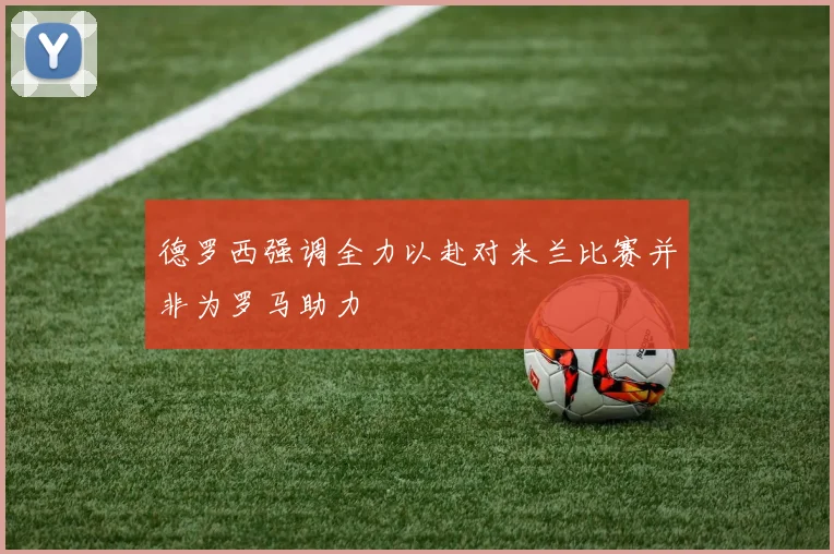 德罗西强调全力以赴对米兰比赛并非为罗马助力
