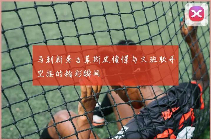 马刺新秀吉莱斯皮憧憬与文班联手空接的精彩瞬间