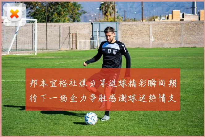 邦本宜裕社媒分享进球精彩瞬间期待下一场全力争胜感谢球迷热情支持