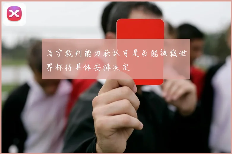 马宁裁判能力获认可是否能执裁世界杯待具体安排决定