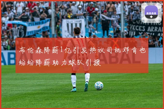 布伦森降薪1亿引发热议司机邓肯也纷纷降薪助力球队引援