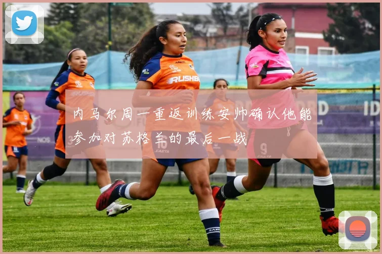 内马尔周一重返训练安帅确认他能参加对苏格兰的最后一战